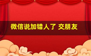 微信说加错人了 交朋友